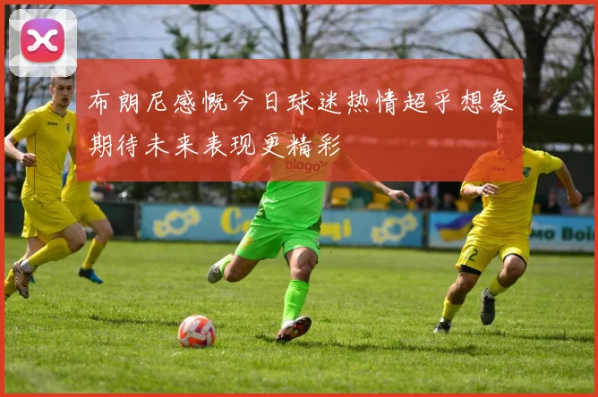布朗尼感慨今日球迷热情超乎想象期待未来表现更精彩