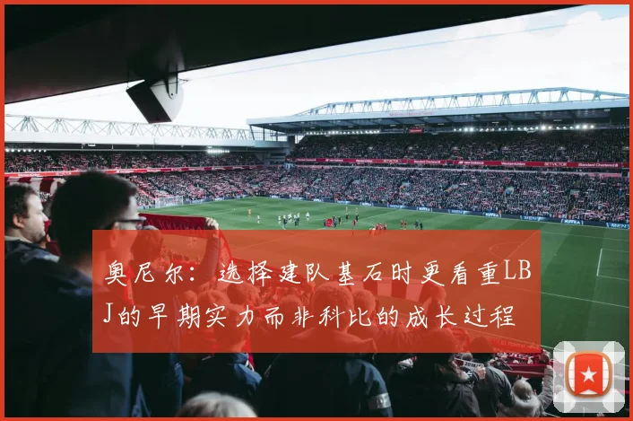 奥尼尔：选择建队基石时更看重LBJ的早期实力而非科比的成长过程