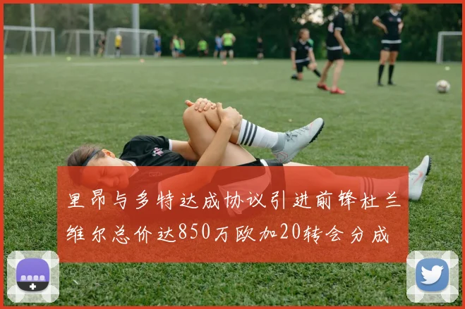 里昂与多特达成协议引进前锋杜兰维尔总价达850万欧加20转会分成
