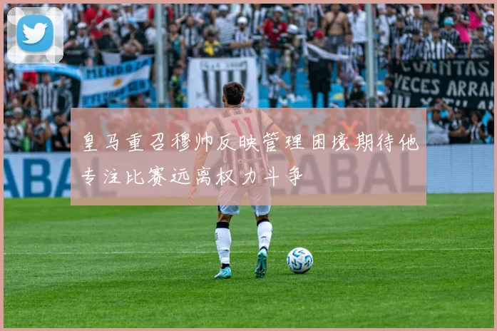 皇马重召穆帅反映管理困境期待他专注比赛远离权力斗争