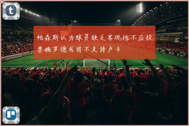 帕森斯认为球员缺乏客观性不应投票施罗德或将不支持卢卡