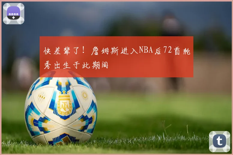 快差辈了！詹姆斯进入NBA后72首轮秀出生于此期间