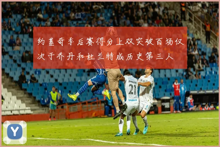 约基奇季后赛得分上双突破百场仅次于乔丹和杜兰特成历史第三人