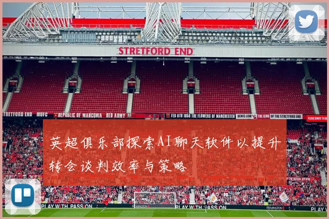 英超俱乐部探索AI聊天软件以提升转会谈判效率与策略