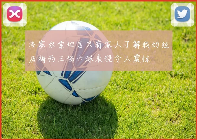洛塞尔索坦言只有家人了解我的经历梅西三场六球表现令人震惊