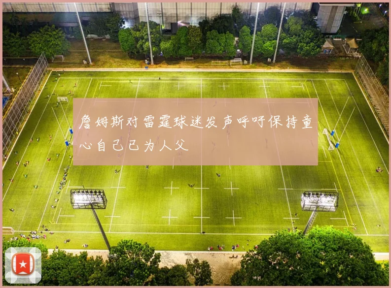 詹姆斯对雷霆球迷发声呼吁保持童心自己已为人父