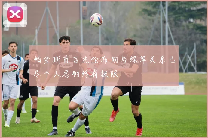 帕金斯直言杰伦布朗与绿军关系已尽个人忍耐终有极限
