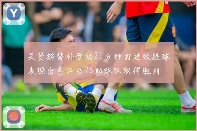 吴贤揆替补登场21分钟打进致胜球表现出色评分75助球队取得胜利