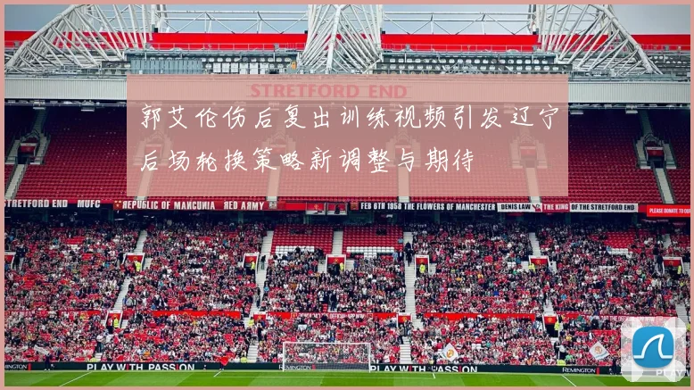 郭艾伦伤后复出训练视频引发辽宁后场轮换策略新调整与期待