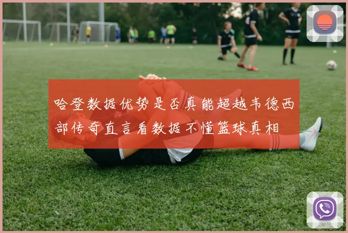 哈登数据优势是否真能超越韦德西部传奇直言看数据不懂篮球真相