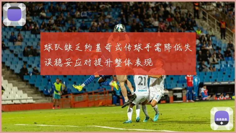 球队缺乏约基奇式传球手需降低失误稳妥应对提升整体表现