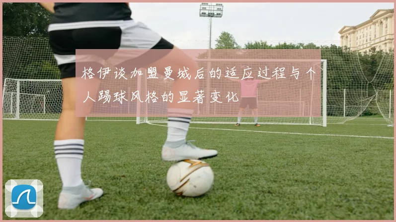 格伊谈加盟曼城后的适应过程与个人踢球风格的显著变化