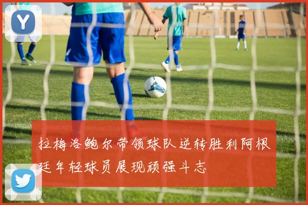 拉梅洛鲍尔带领球队逆转胜利阿根廷年轻球员展现顽强斗志