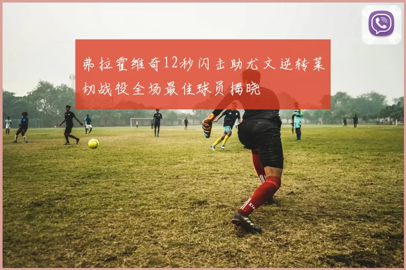 弗拉霍维奇12秒闪击助尤文逆转莱切战役全场最佳球员揭晓