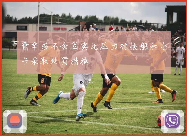 萧华或不会因舆论压力对快船和小卡采取处罚措施