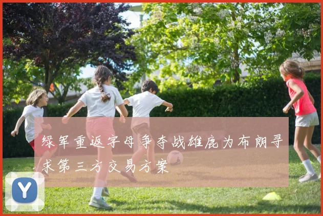 绿军重返字母争夺战雄鹿为布朗寻求第三方交易方案