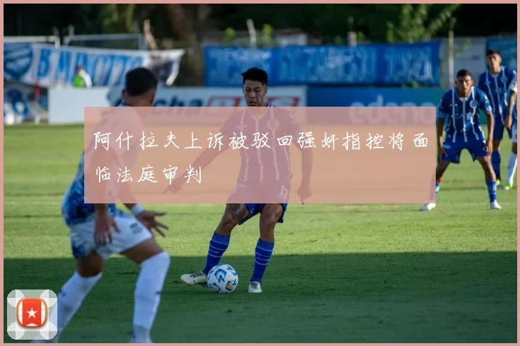 阿什拉夫上诉被驳回强奸指控将面临法庭审判