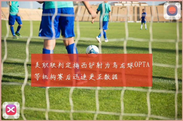 美职联判定梅西铲射为乌龙球OPTA等机构赛后迅速更正数据