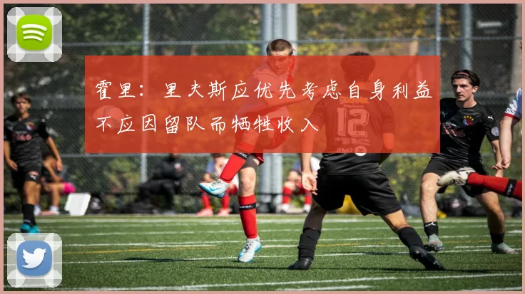 霍里：里夫斯应优先考虑自身利益不应因留队而牺牲收入