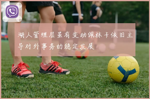 湖人管理层虽有变动佩林卡依旧主导对外事务的稳定发展