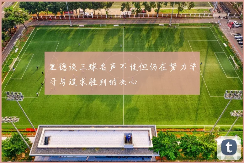 里德谈三球名声不佳但仍在努力学习与追求胜利的决心