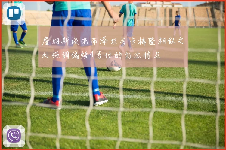 詹姆斯谈老布泽尔与卡梅隆相似之处强调偏矮4号位的打法特点