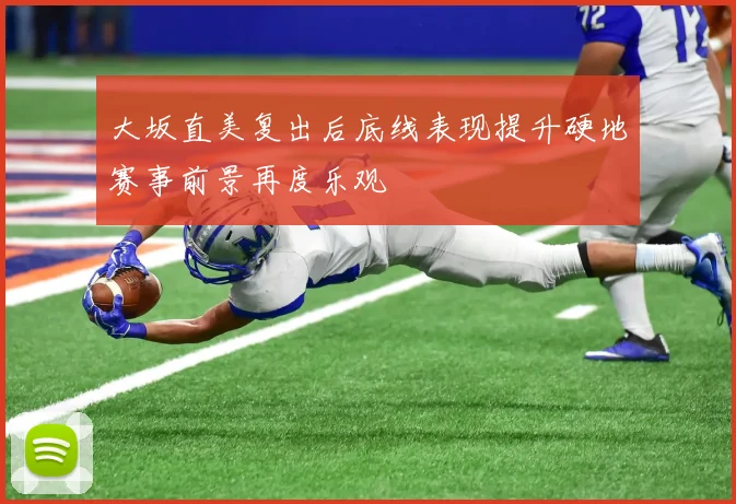 大坂直美复出后底线表现提升硬地赛事前景再度乐观