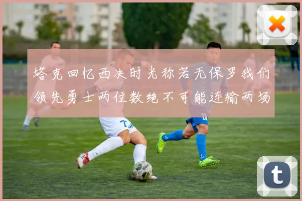 塔克回忆西决时光称若无保罗我们领先勇士两位数绝不可能连输两场