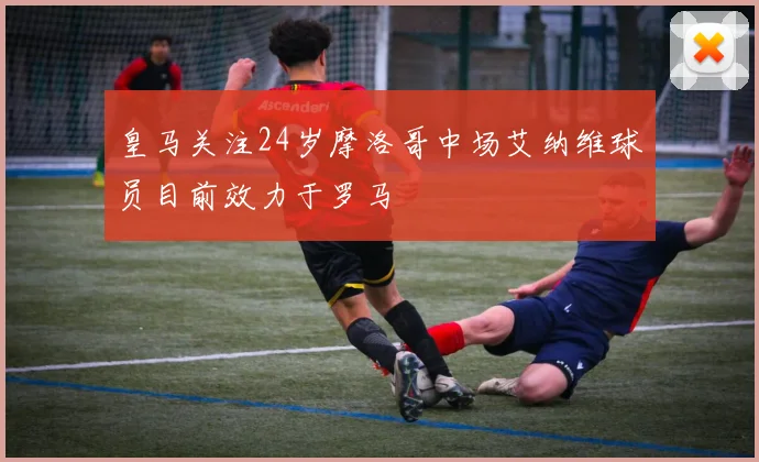皇马关注24岁摩洛哥中场艾纳维球员目前效力于罗马