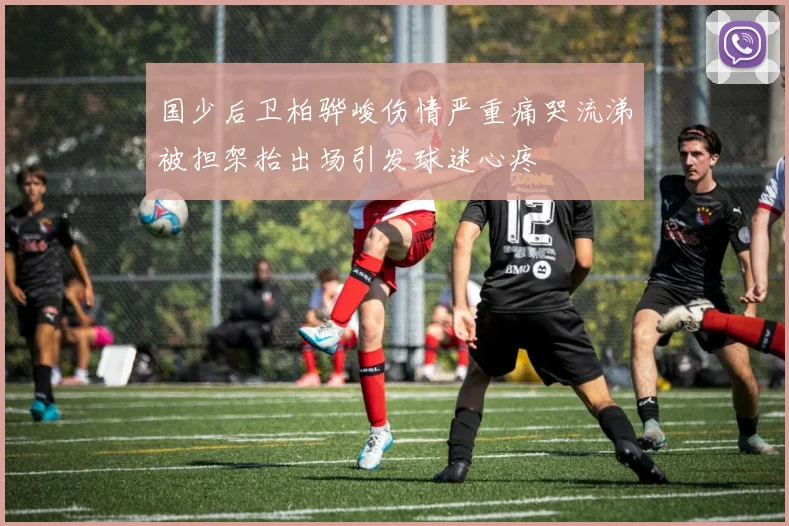 国少后卫柏骅峻伤情严重痛哭流涕被担架抬出场引发球迷心疼
