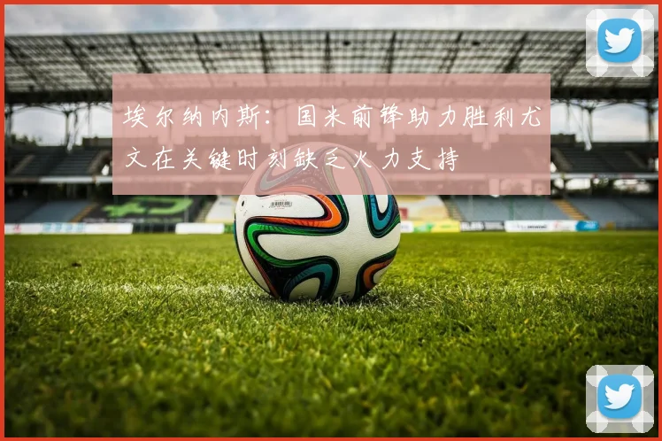 埃尔纳内斯：国米前锋助力胜利尤文在关键时刻缺乏火力支持
