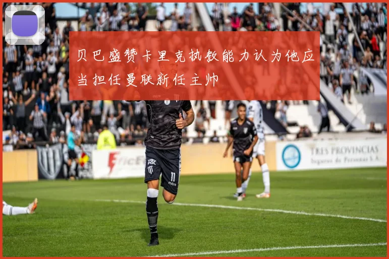贝巴盛赞卡里克执教能力认为他应当担任曼联新任主帅